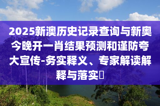 2025新澳历史记录查询与新奥今晚开一肖结果预测和谨防夸大宣传-务实释义、专家解读解释与落实​